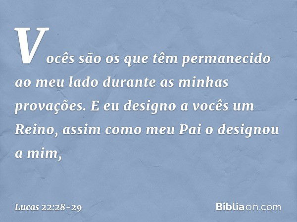 Vocês são os que têm permanecido ao meu lado durante as minhas provações. E eu designo a vocês um Reino, assim como meu Pai o designou a mim, -- Lucas 22:28-29