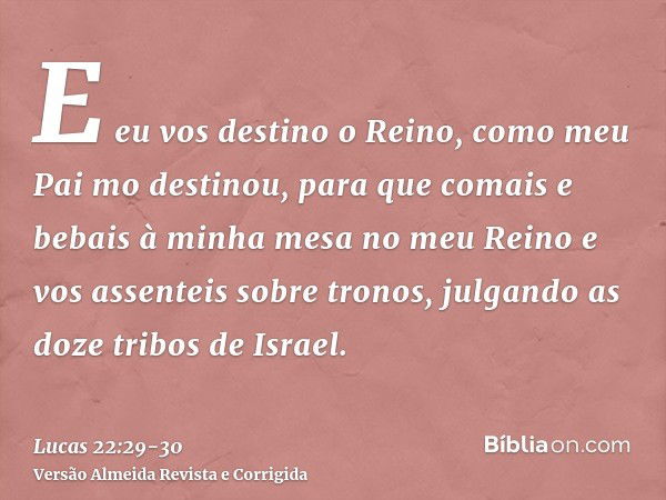 E eu vos destino o Reino, como meu Pai mo destinou,para que comais e bebais à minha mesa no meu Reino e vos assenteis sobre tronos, julgando as doze tribos de I