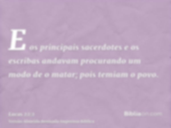 E os principais sacerdotes e os escribas andavam procurando um modo de o matar; pois temiam o povo.