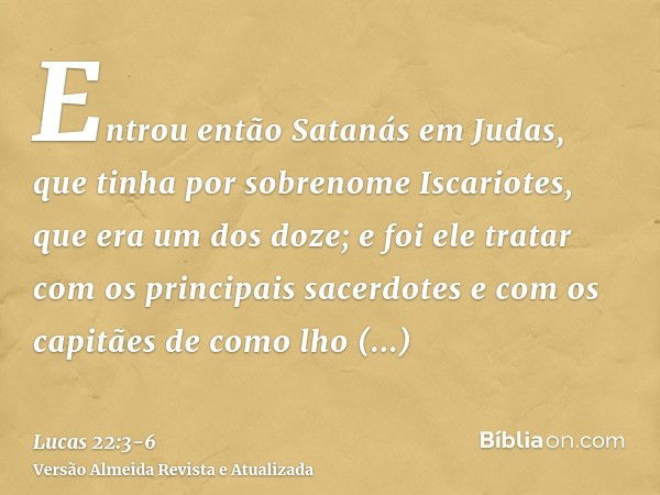 Entrou então Satanás em Judas, que tinha por sobrenome Iscariotes, que era um dos doze;e foi ele tratar com os principais sacerdotes e com os capitães de como l