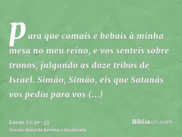 para que comais e bebais à minha mesa no meu reino, e vos senteis sobre tronos, julgando as doze tribos de Israel.Simão, Simão, eis que Satanás vos pediu para v