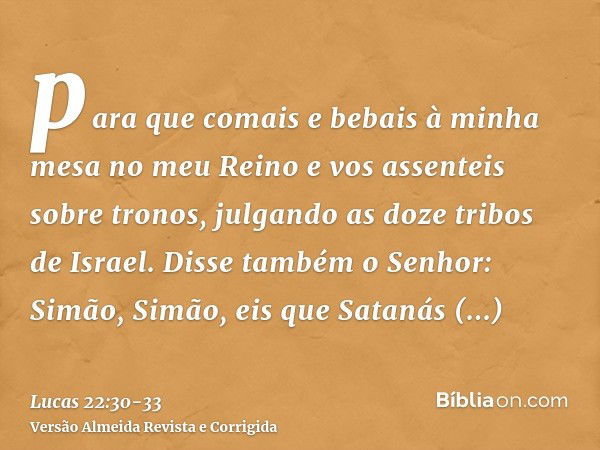 para que comais e bebais à minha mesa no meu Reino e vos assenteis sobre tronos, julgando as doze tribos de Israel.Disse também o Senhor: Simão, Simão, eis que 