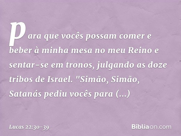 para que vocês possam comer e beber à minha mesa no meu Reino e sentar-se em tronos, julgando as doze tribos de Israel. "Simão, Simão, Satanás pediu vocês para 