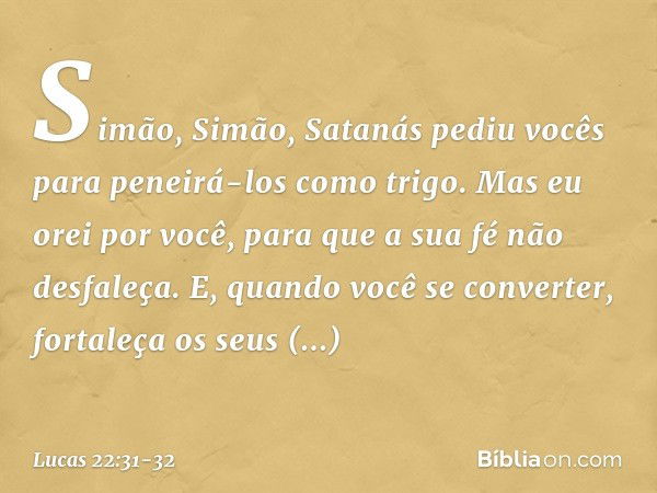 "Simão, Simão, Satanás pediu vocês para peneirá-los como trigo. Mas eu orei por você, para que a sua fé não desfaleça. E, quando você se converter, fortaleça os