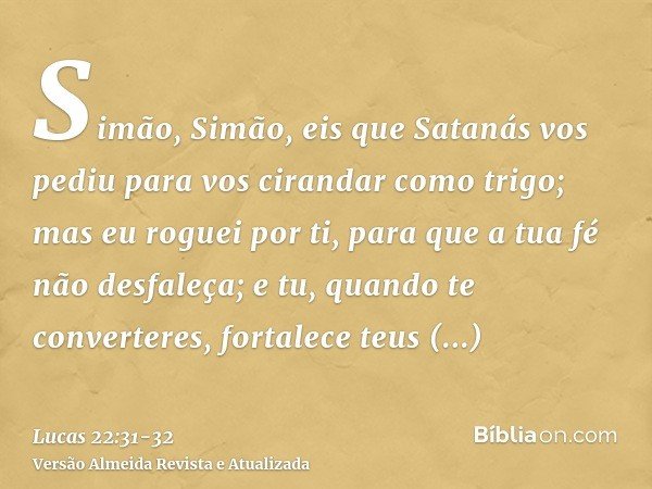 Simão, Simão, eis que Satanás vos pediu para vos cirandar como trigo;mas eu roguei por ti, para que a tua fé não desfaleça; e tu, quando te converteres, fortale