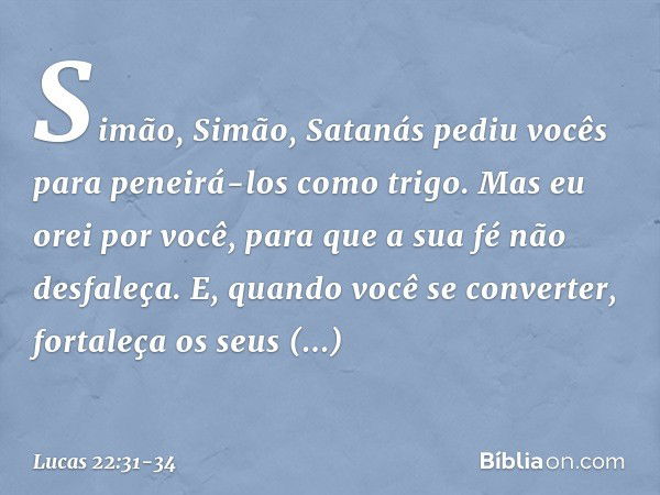 "Simão, Simão, Satanás pediu vocês para peneirá-los como trigo. Mas eu orei por você, para que a sua fé não desfaleça. E, quando você se converter, fortaleça os