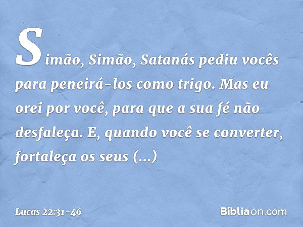 "Simão, Simão, Satanás pediu vocês para peneirá-los como trigo. Mas eu orei por você, para que a sua fé não desfaleça. E, quando você se converter, fortaleça os