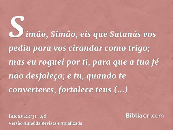 Simão, Simão, eis que Satanás vos pediu para vos cirandar como trigo;mas eu roguei por ti, para que a tua fé não desfaleça; e tu, quando te converteres, fortale