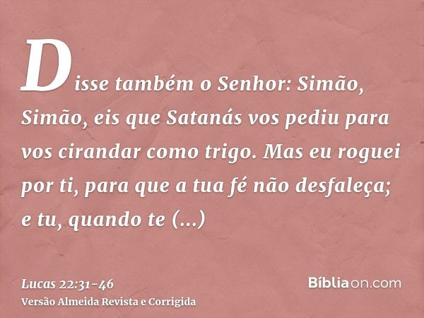 Disse também o Senhor: Simão, Simão, eis que Satanás vos pediu para vos cirandar como trigo.Mas eu roguei por ti, para que a tua fé não desfaleça; e tu, quando 