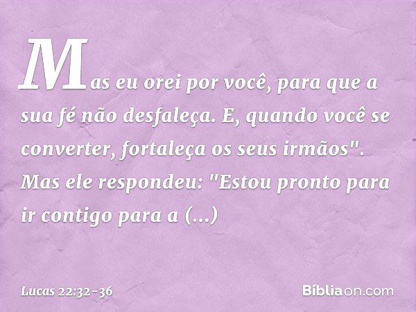 Mas eu orei por você, para que a sua fé não desfaleça. E, quando você se converter, fortaleça os seus irmãos". Mas ele respondeu: "Estou pronto para ir contigo 