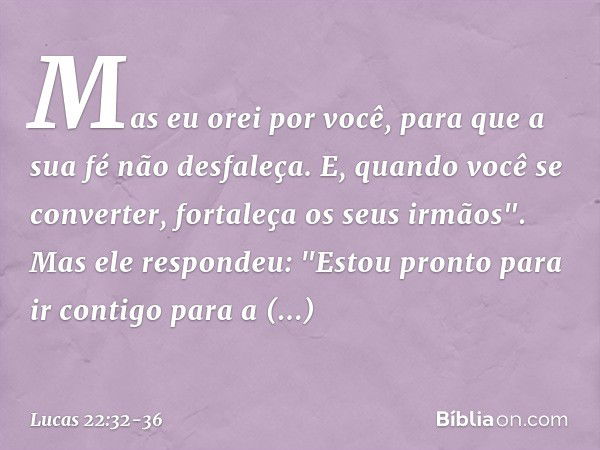 Mas eu orei por você, para que a sua fé não desfaleça. E, quando você se converter, fortaleça os seus irmãos". Mas ele respondeu: "Estou pronto para ir contigo 