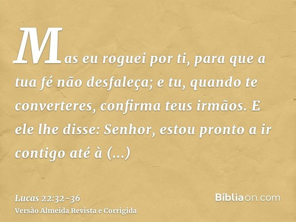 Mas eu roguei por ti, para que a tua fé não desfaleça; e tu, quando te converteres, confirma teus irmãos.E ele lhe disse: Senhor, estou pronto a ir contigo até 