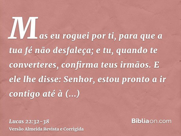 Mas eu roguei por ti, para que a tua fé não desfaleça; e tu, quando te converteres, confirma teus irmãos.E ele lhe disse: Senhor, estou pronto a ir contigo até 