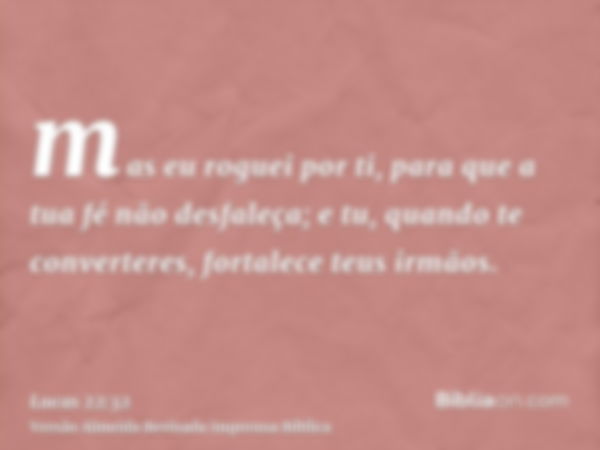 mas eu roguei por ti, para que a tua fé não desfaleça; e tu, quando te converteres, fortalece teus irmãos.