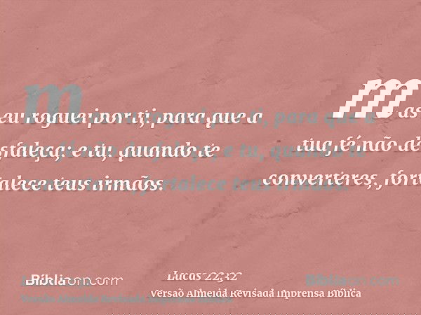 mas eu roguei por ti, para que a tua fé não desfaleça; e tu, quando te converteres, fortalece teus irmãos.
