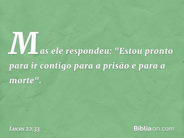 Mas ele respondeu: "Estou pronto para ir contigo para a prisão e para a morte". -- Lucas 22:33