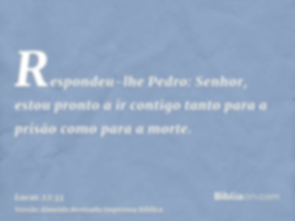 Respondeu-lhe Pedro: Senhor, estou pronto a ir contigo tanto para a prisão como para a morte.