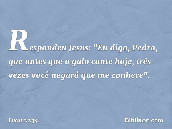 Respondeu Jesus: "Eu digo, Pedro, que antes que o galo cante hoje, três vezes você negará que me conhece". -- Lucas 22:34