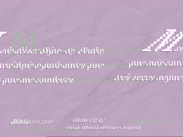 Mas ele disse: Digo-te, Pedro, que não cantará hoje o galo antes que três vezes negues que me conheces.