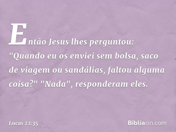 Então Jesus lhes perguntou: "Quando eu os enviei sem bolsa, saco de viagem ou sandálias, faltou alguma coisa?"
"Nada", responderam eles. -- Lucas 22:35