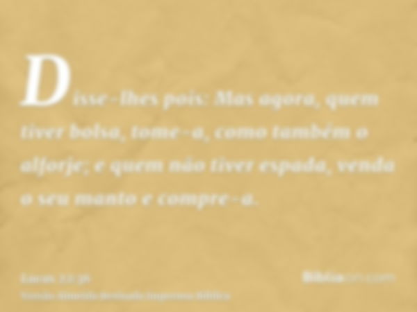 Disse-lhes pois: Mas agora, quem tiver bolsa, tome-a, como também o alforje; e quem não tiver espada, venda o seu manto e compre-a.