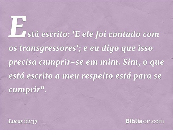 Está escrito: 'E ele foi contado com os transgressores'; e eu digo que isso precisa cumprir-se em mim. Sim, o que está escrito a meu respeito está para se cumpr