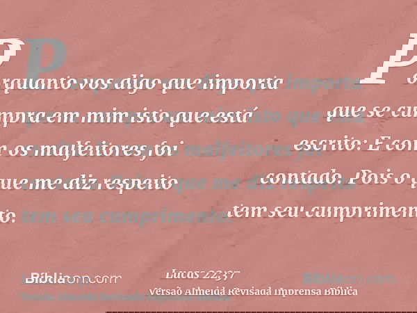 Porquanto vos digo que importa que se cumpra em mim isto que está escrito: E com os malfeitores foi contado. Pois o que me diz respeito tem seu cumprimento.