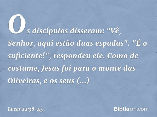 Os discípulos disseram: "Vê, Senhor, aqui estão duas espadas". "É o suficiente!", respondeu ele. Como de costume, Jesus foi para o monte das Oliveiras, e os seu