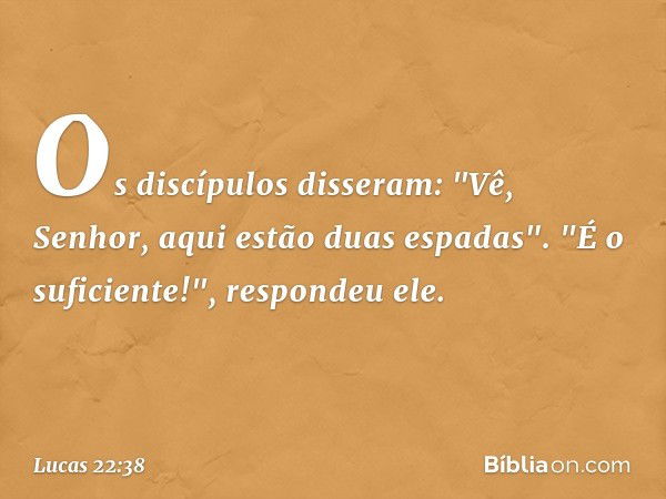 Os discípulos disseram: "Vê, Senhor, aqui estão duas espadas". "É o suficiente!", respondeu ele. -- Lucas 22:38