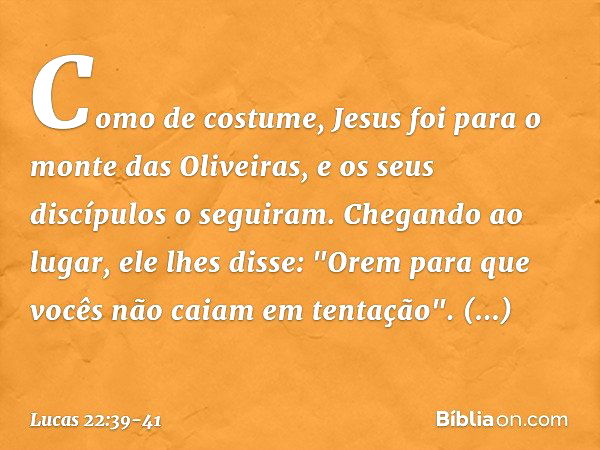 Como de costume, Jesus foi para o monte das Oliveiras, e os seus discípulos o seguiram. Chegando ao lugar, ele lhes disse: "Orem para que vocês não caiam em ten