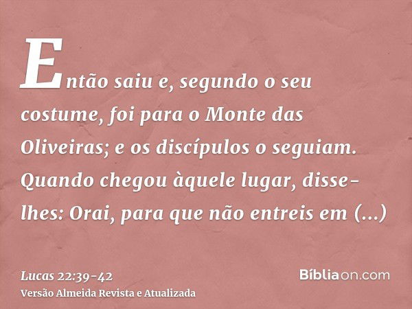 Então saiu e, segundo o seu costume, foi para o Monte das Oliveiras; e os discípulos o seguiam.Quando chegou àquele lugar, disse-lhes: Orai, para que não entrei