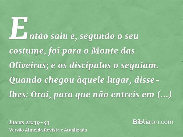 Então saiu e, segundo o seu costume, foi para o Monte das Oliveiras; e os discípulos o seguiam.Quando chegou àquele lugar, disse-lhes: Orai, para que não entrei