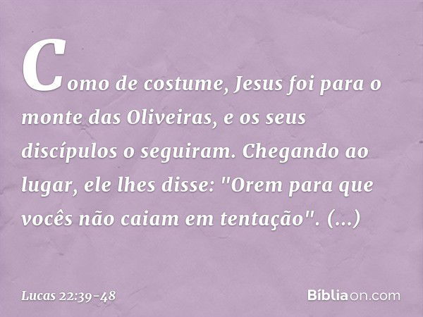 Como de costume, Jesus foi para o monte das Oliveiras, e os seus discípulos o seguiram. Chegando ao lugar, ele lhes disse: "Orem para que vocês não caiam em ten