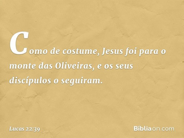 Como de costume, Jesus foi para o monte das Oliveiras, e os seus discípulos o seguiram. -- Lucas 22:39