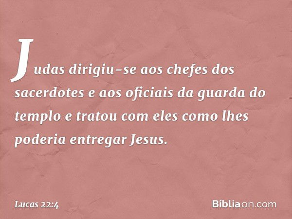 Judas dirigiu-se aos chefes dos sacerdotes e aos oficiais da guarda do templo e tratou com eles como lhes poderia entregar Jesus. -- Lucas 22:4