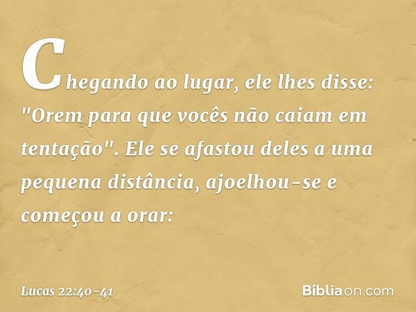 Chegando ao lugar, ele lhes disse: "Orem para que vocês não caiam em tentação". Ele se afastou deles a uma pequena distância, ajoelhou-se e começou a orar: -- L