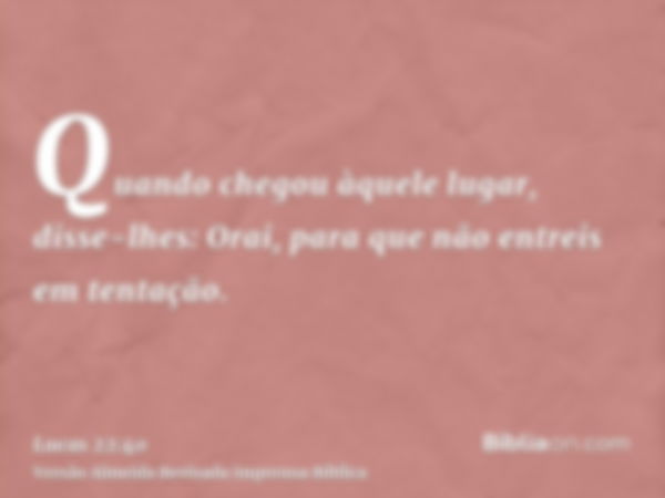 Quando chegou àquele lugar, disse-lhes: Orai, para que não entreis em tentação.