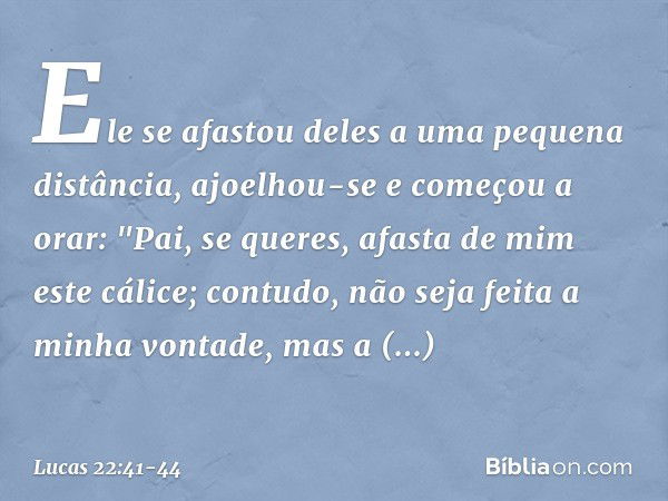 Ele se afastou deles a uma pequena distância, ajoelhou-se e começou a orar: "Pai, se queres, afasta de mim este cálice; contudo, não seja feita a minha vontade,