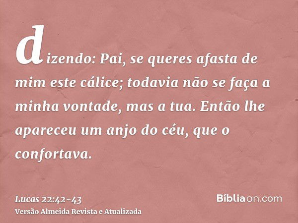 dizendo: Pai, se queres afasta de mim este cálice; todavia não se faça a minha vontade, mas a tua.Então lhe apareceu um anjo do céu, que o confortava.