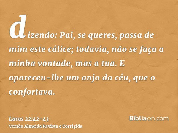 dizendo: Pai, se queres, passa de mim este cálice; todavia, não se faça a minha vontade, mas a tua.E apareceu-lhe um anjo do céu, que o confortava.