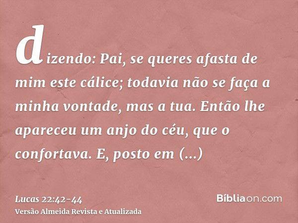 dizendo: Pai, se queres afasta de mim este cálice; todavia não se faça a minha vontade, mas a tua.Então lhe apareceu um anjo do céu, que o confortava.E, posto e