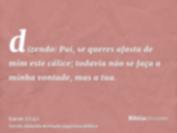 dizendo: Pai, se queres afasta de mim este cálice; todavia não se faça a minha vontade, mas a tua.