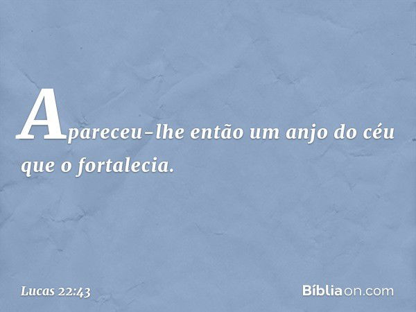 Apareceu-lhe então um anjo do céu que o fortalecia. -- Lucas 22:43