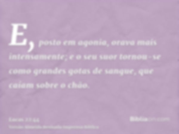 E, posto em agonia, orava mais intensamente; e o seu suor tornou-se como grandes gotas de sangue, que caíam sobre o chão.