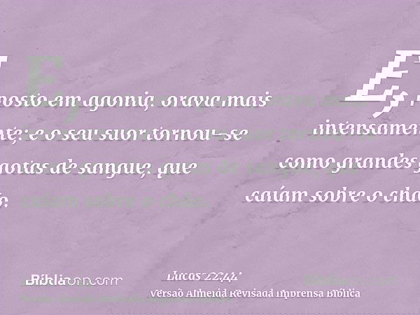 E, posto em agonia, orava mais intensamente; e o seu suor tornou-se como grandes gotas de sangue, que caíam sobre o chão.