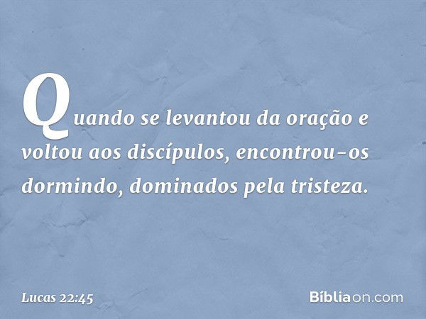 Quando se levantou da oração e voltou aos discípulos, encontrou-os dormindo, dominados pela tristeza. -- Lucas 22:45