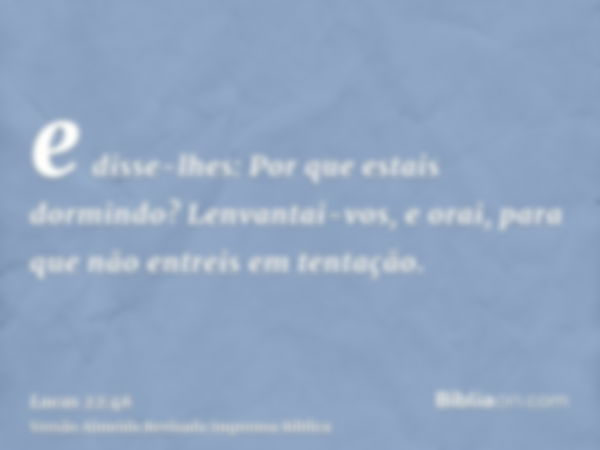 e disse-lhes: Por que estais dormindo? Lenvantai-vos, e orai, para que não entreis em tentação.