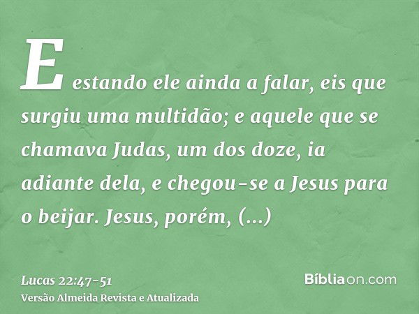 E estando ele ainda a falar, eis que surgiu uma multidão; e aquele que se chamava Judas, um dos doze, ia adiante dela, e chegou-se a Jesus para o beijar.Jesus, 