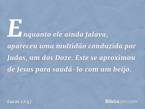 Enquanto ele ainda falava, apareceu uma multidão conduzida por Judas, um dos Doze. Este se aproximou de Jesus para saudá-lo com um beijo. -- Lucas 22:47