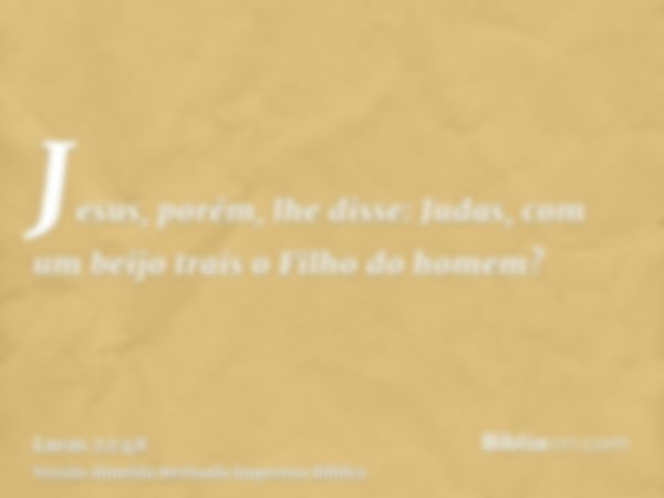 Jesus, porém, lhe disse: Judas, com um beijo trais o Filho do homem?